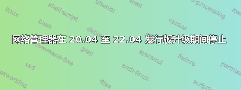 网络管理器在 20.04 至 22.04 发行版升级期间停止