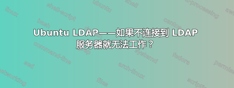 Ubuntu LDAP——如果不连接到 LDAP 服务器就无法工作？