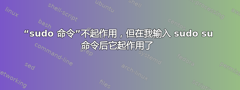 “sudo 命令”不起作用，但在我输入 sudo su 命令后它起作用了 