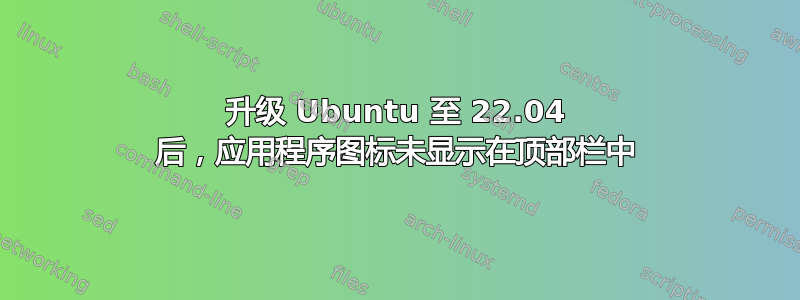 升级 Ubuntu 至 22.04 后，应用程序图标未显示在顶部栏中