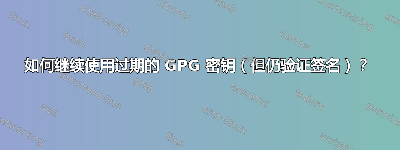 如何继续使用过期的 GPG 密钥（但仍验证签名）？