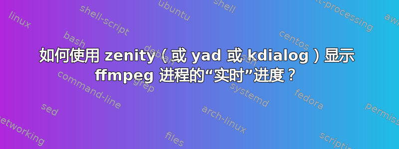 如何使用 zenity（或 yad 或 kdialog）显示 ffmpeg 进程的“实时”进度？