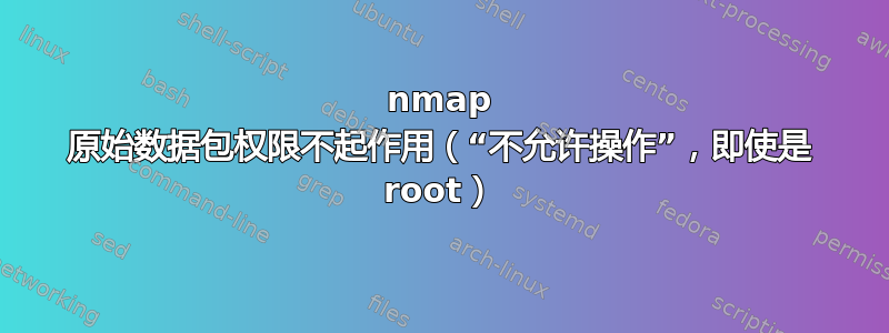 nmap 原始数据包权限不起作用（“不允许操作”，即使是 root）