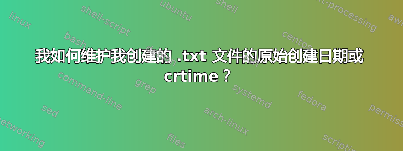 我如何维护我创建的 .txt 文件的原始创建日期或 crtime？