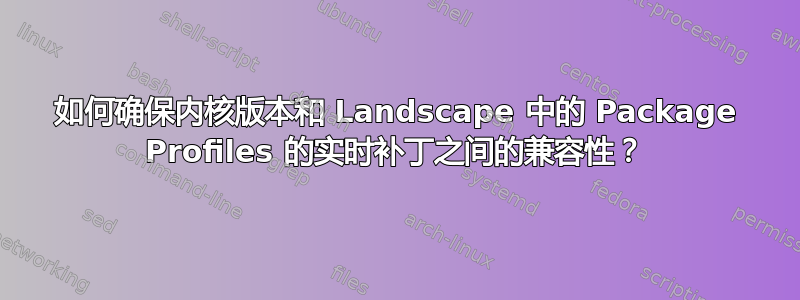 如何确保内核版本和 Landscape 中的 Package Profiles 的实时补丁之间的兼容性？