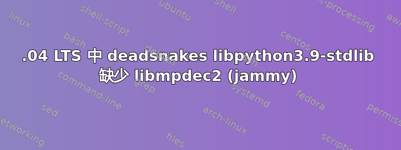 22.04 LTS 中 deadsnakes libpython3.9-stdlib 缺少 libmpdec2 (jammy)