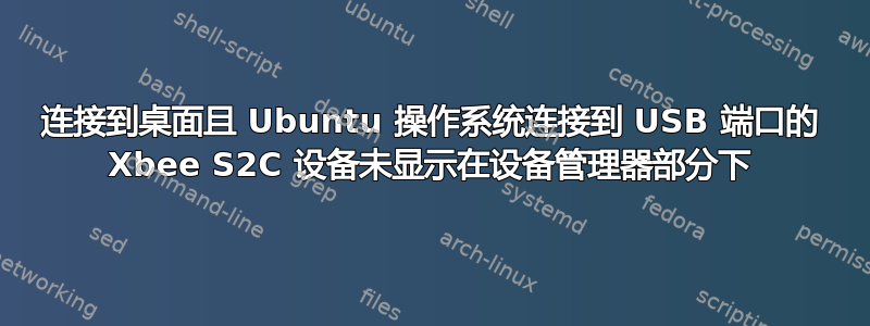 连接到桌面且 Ubuntu 操作系统连接到 USB 端口的 Xbee S2C 设备未显示在设备管理器部分下