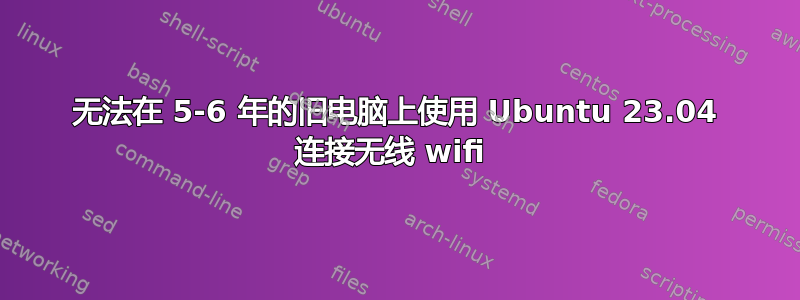 无法在 5-6 年的旧电脑上使用 Ubuntu 23.04 连接无线 wifi 