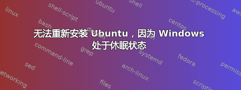 无法重新安装 Ubuntu，因为 Windows 处于休眠状态