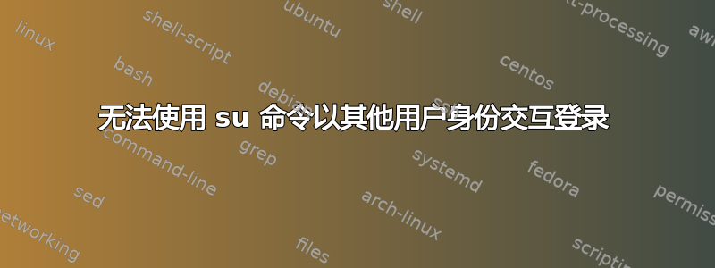 无法使用 su 命令以其他用户身份交互登录