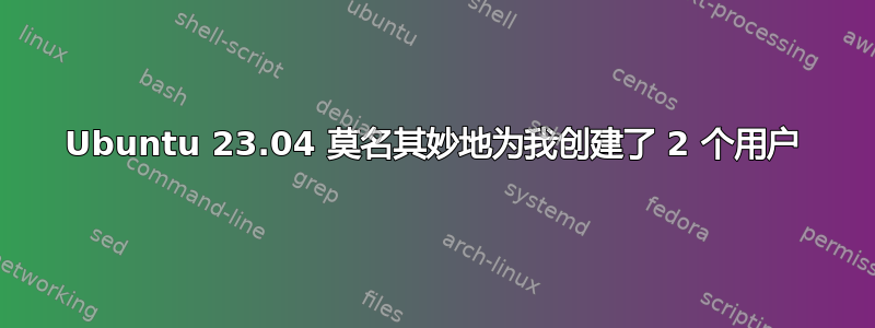 Ubuntu 23.04 莫名其妙地为我创建了 2 个用户