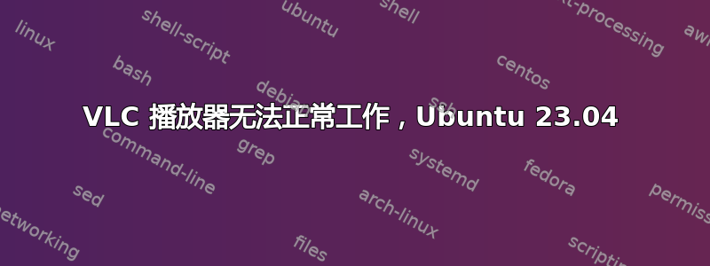 VLC 播放器无法正常工作，Ubuntu 23.04