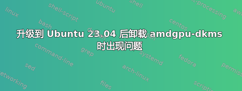 升级到 Ubuntu 23.04 后卸载 amdgpu-dkms 时出现问题