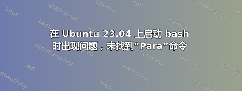 在 Ubuntu 23.04 上启动 bash 时出现问题，未找到“Para”命令