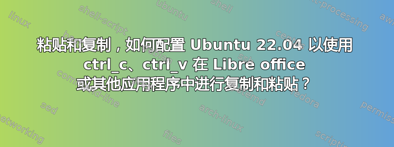 粘贴和复制，如何配置 Ubuntu 22.04 以使用 ctrl_c、ctrl_v 在 Libre office 或其他应用程序中进行复制和粘贴？