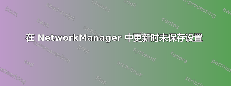 在 NetworkManager 中更新时未保存设置