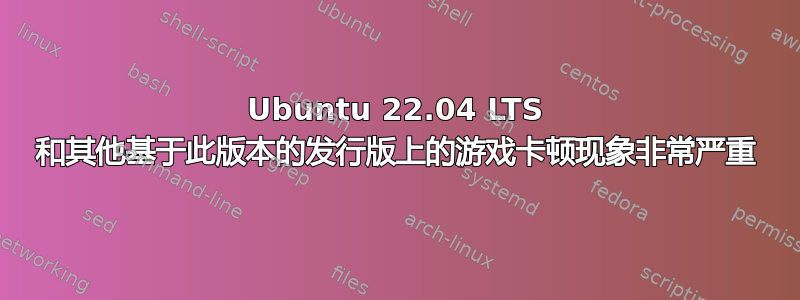 Ubuntu 22.04 LTS 和其他基于此版本的发行版上的游戏卡顿现象非常严重