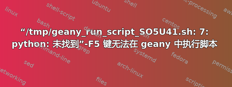 “/tmp/geany_run_script_SO5U41.sh: 7: python: 未找到”-F5 键无法在 geany 中执行脚本