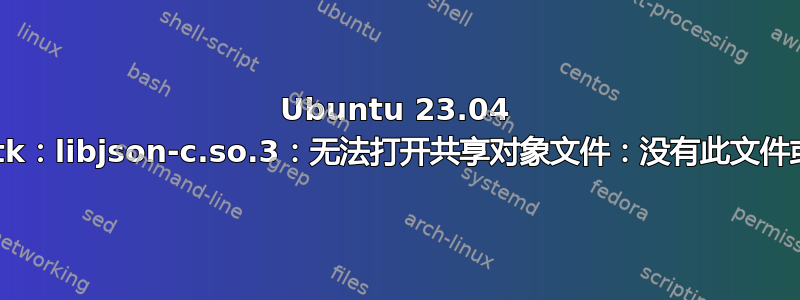 Ubuntu 23.04 clamtk：libjson-c.so.3：无法打开共享对象文件：没有此文件或目录