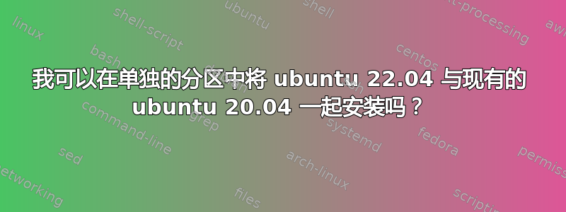 我可以在单独的分区中将 ubuntu 22.04 与现有的 ubuntu 20.04 一起安装吗？