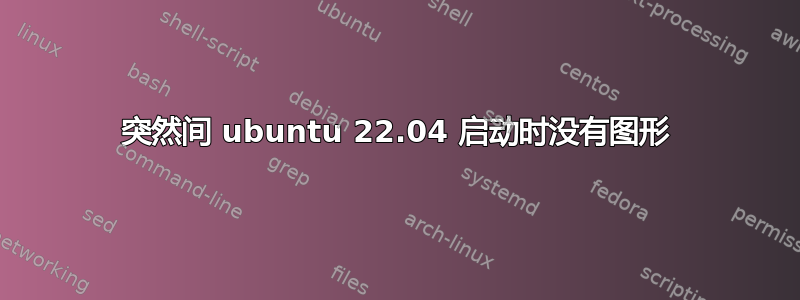 突然间 ubuntu 22.04 启动时没有图形