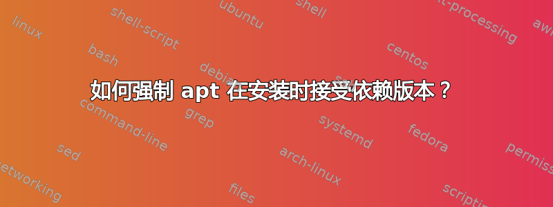 如何强制 apt 在安装时接受依赖版本？