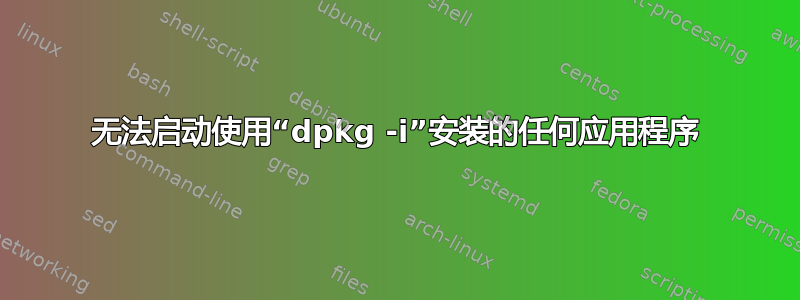 无法启动使用“dpkg -i”安装的任何应用程序