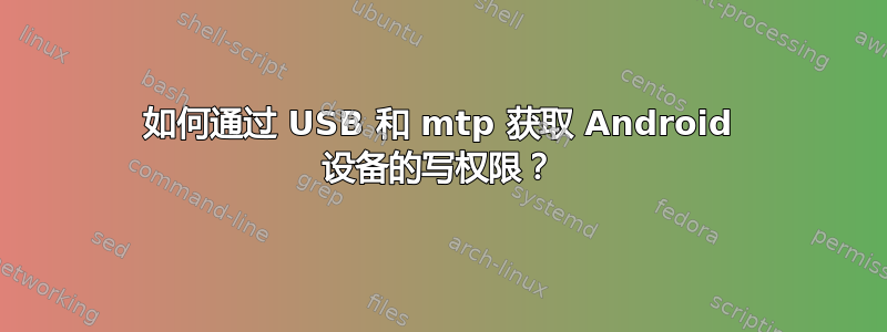 如何通过 USB 和 mtp 获取 Android 设备的写权限？