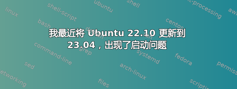 我最近将 Ubuntu 22.10 更新到 23.04，出现了启动问题