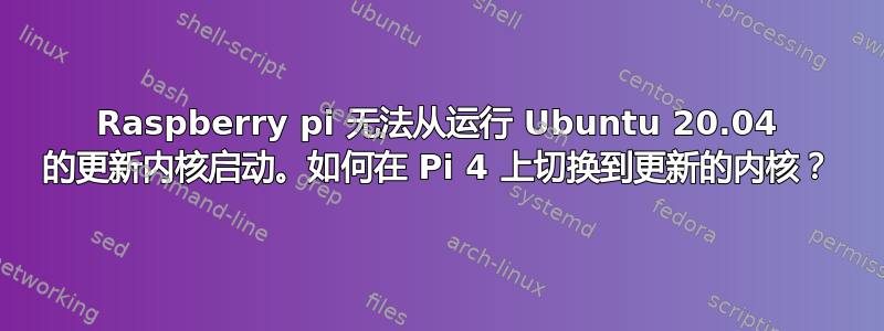 Raspberry pi 无法从运行 Ubuntu 20.04 的更新内核启动。如何在 Pi 4 上切换到更新的内核？