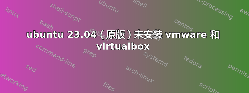 ubuntu 23.04（原版）未安装 vmware 和 virtualbox