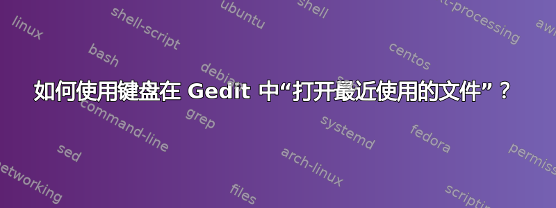 如何使用键盘在 Gedit 中“打开最近使用的文件”？