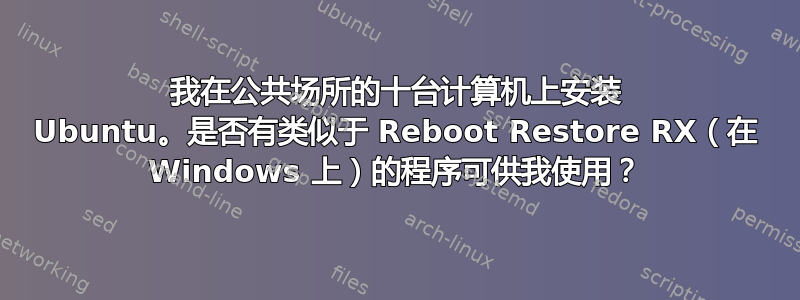 我在公共场所的十台计算机上安装 Ubuntu。是否有类似于 Reboot Restore RX（在 Windows 上）的程序可供我使用？