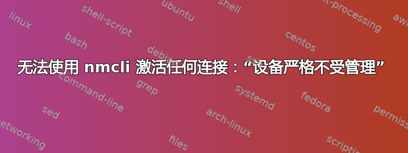 无法使用 nmcli 激活任何连接：“设备严格不受管理”