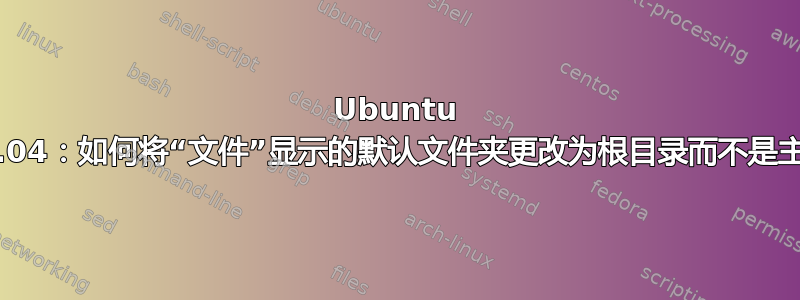 Ubuntu 22.04：如何将“文件”显示的默认文件夹更改为根目录而不是主页