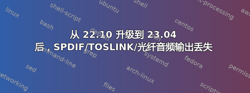 从 22.10 升级到 23.04 后，SPDIF/TOSLINK/光纤音频输出丢失