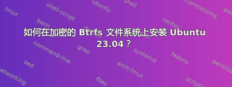 如何在加密的 Btrfs 文件系统上安装 Ubuntu 23.04？