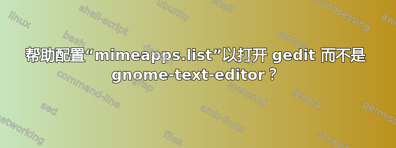 帮助配置“mimeapps.list”以打开 gedit 而不是 gnome-text-editor？