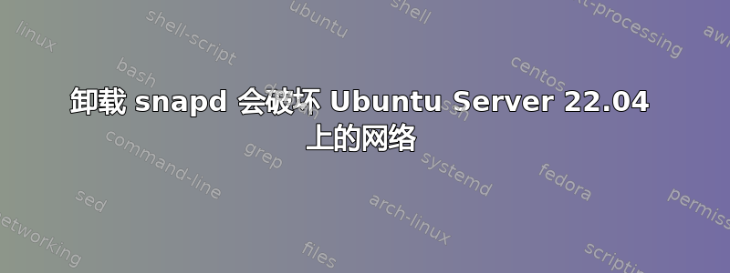 卸载 snapd 会破坏 Ubuntu Server 22.04 上的网络