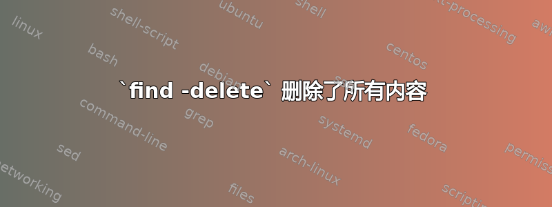 `find -delete` 删除了所有内容