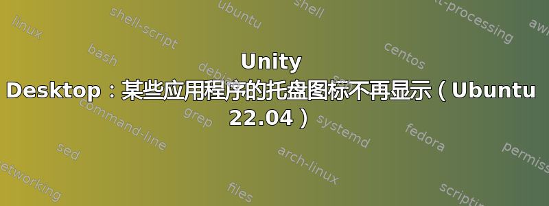 Unity Desktop：某些应用程序的托盘图标不再显示（Ubuntu 22.04）