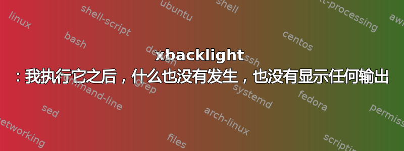 xbacklight ：我执行它之后，什么也没有发生，也没有显示任何输出