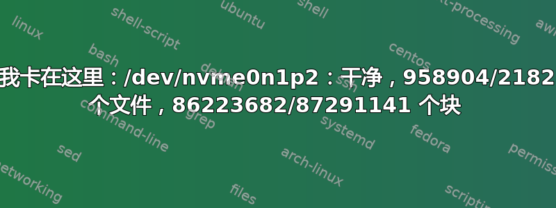 重启后我卡在这里：/dev/nvme0n1p2：干净，958904/21823488 个文件，86223682/87291141 个块