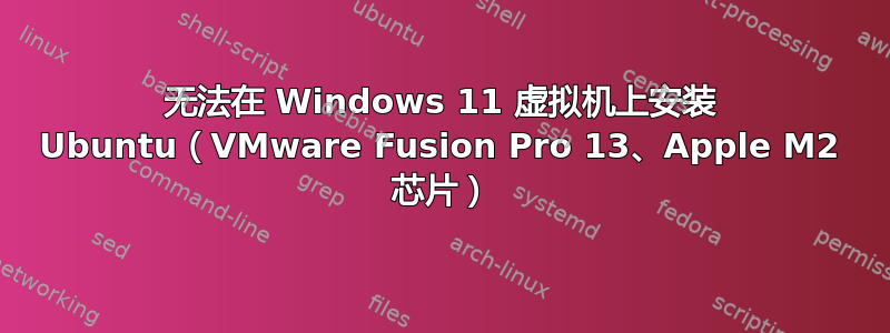 无法在 Windows 11 虚拟机上安装 Ubuntu（VMware Fusion Pro 13、Apple M2 芯片）