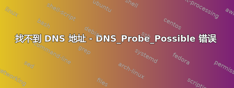 找不到 DNS 地址 - DNS_Probe_Possible 错误