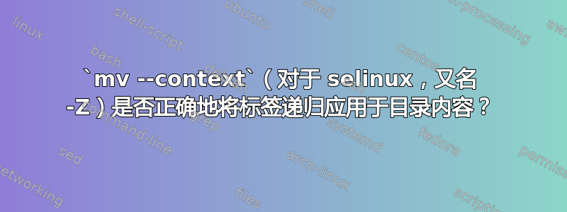 `mv --context`（对于 selinux，又名 -Z）是否正确地将标签递归应用于目录内容？