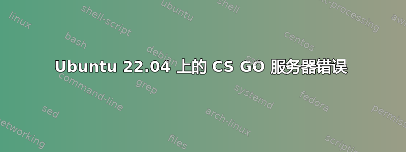 Ubuntu 22.04 上的 CS GO 服务器错误