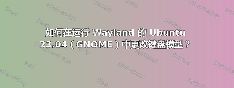 如何在运行 Wayland 的 Ubuntu 23.04（GNOME）中更改键盘模型？