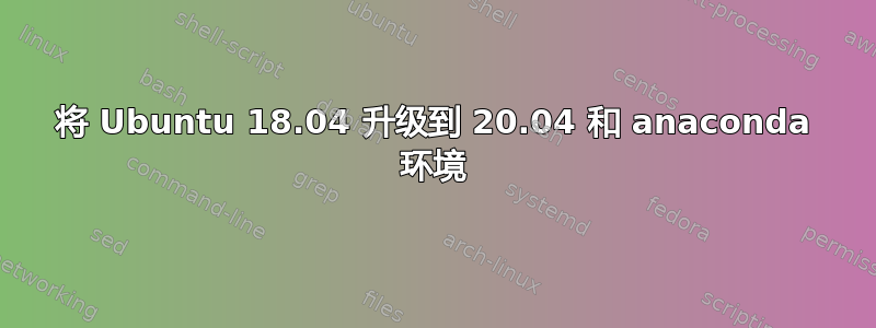 将 Ubuntu 18.04 升级到 20.04 和 anaconda 环境