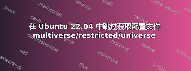 在 Ubuntu 22.04 中跳过获取配置文件 multiverse/restricted/universe